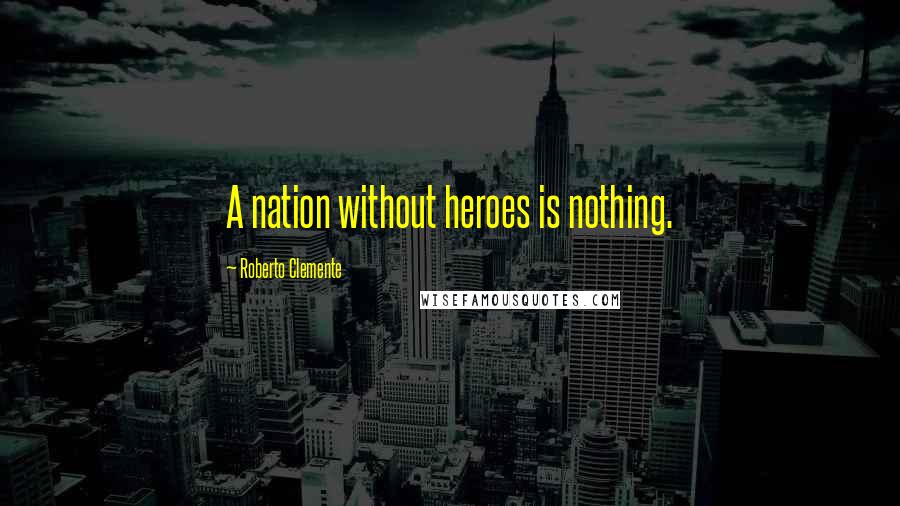 Roberto Clemente Quotes: A nation without heroes is nothing.