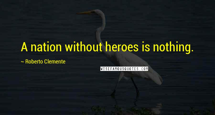 Roberto Clemente Quotes: A nation without heroes is nothing.