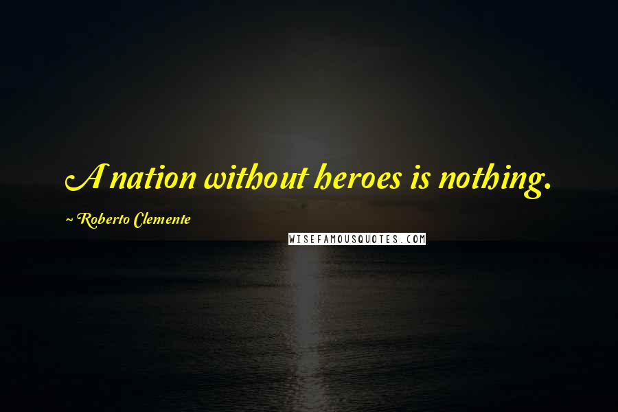 Roberto Clemente Quotes: A nation without heroes is nothing.