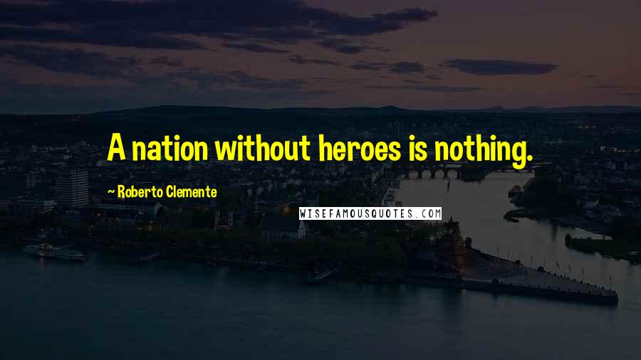 Roberto Clemente Quotes: A nation without heroes is nothing.
