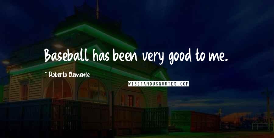 Roberto Clemente Quotes: Baseball has been very good to me.