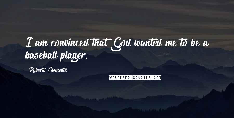 Roberto Clemente Quotes: I am convinced that God wanted me to be a baseball player.