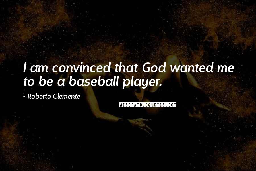 Roberto Clemente Quotes: I am convinced that God wanted me to be a baseball player.