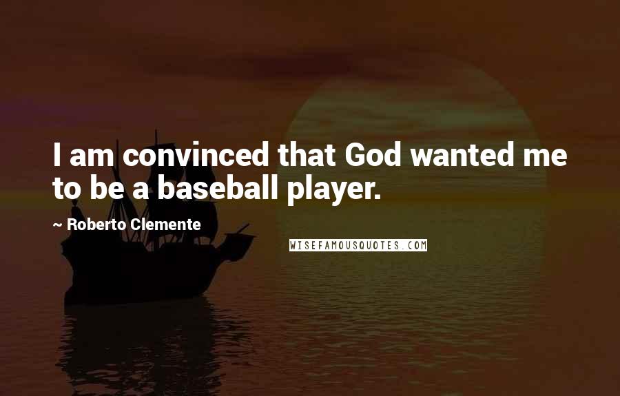 Roberto Clemente Quotes: I am convinced that God wanted me to be a baseball player.