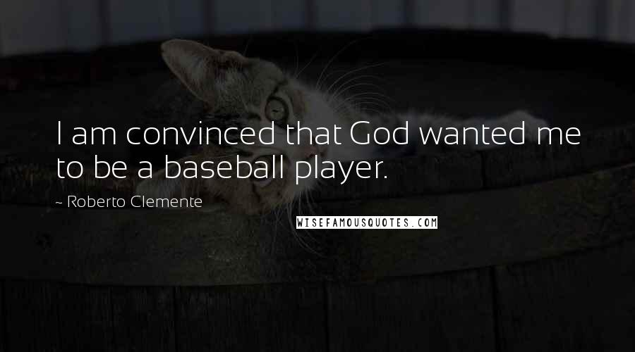 Roberto Clemente Quotes: I am convinced that God wanted me to be a baseball player.