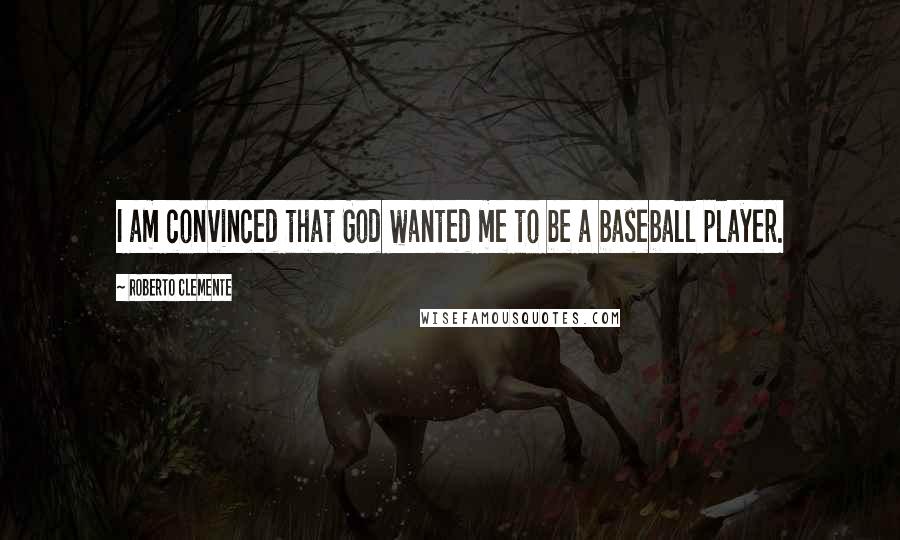 Roberto Clemente Quotes: I am convinced that God wanted me to be a baseball player.