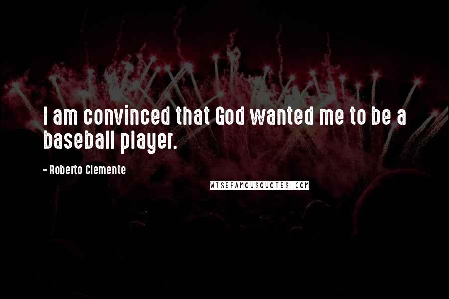Roberto Clemente Quotes: I am convinced that God wanted me to be a baseball player.