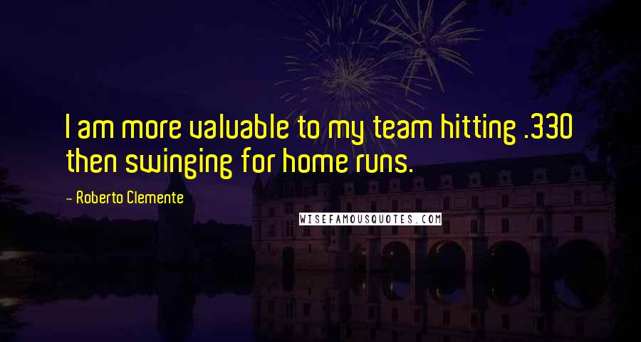 Roberto Clemente Quotes: I am more valuable to my team hitting .330 then swinging for home runs.