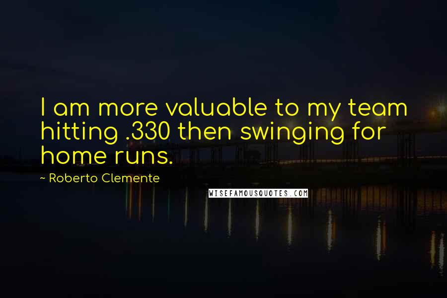 Roberto Clemente Quotes: I am more valuable to my team hitting .330 then swinging for home runs.