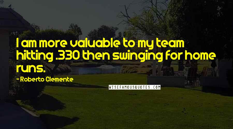 Roberto Clemente Quotes: I am more valuable to my team hitting .330 then swinging for home runs.