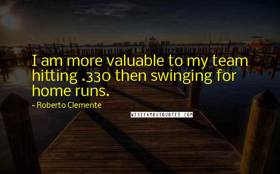 Roberto Clemente Quotes: I am more valuable to my team hitting .330 then swinging for home runs.