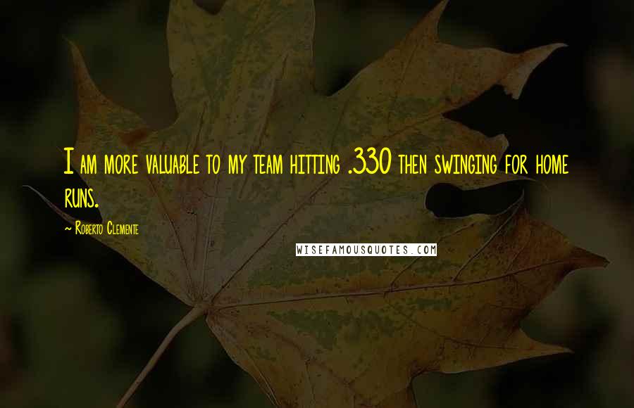 Roberto Clemente Quotes: I am more valuable to my team hitting .330 then swinging for home runs.