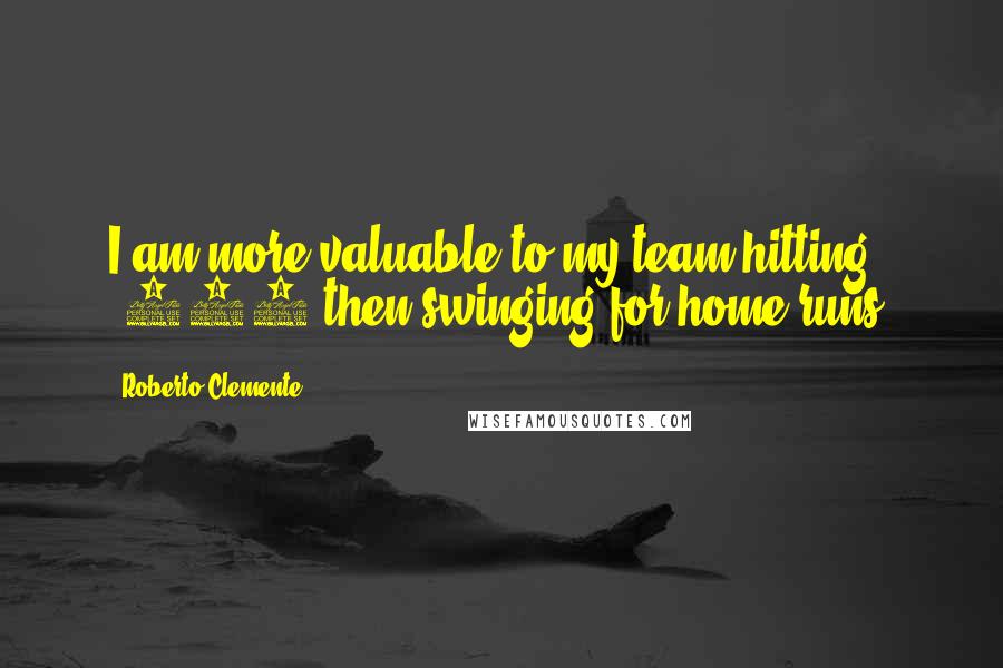 Roberto Clemente Quotes: I am more valuable to my team hitting .330 then swinging for home runs.