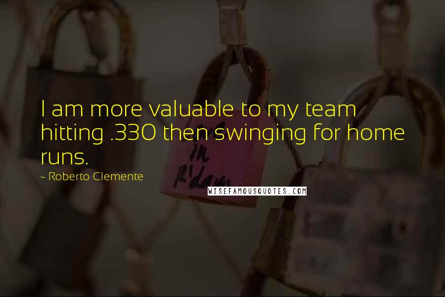 Roberto Clemente Quotes: I am more valuable to my team hitting .330 then swinging for home runs.