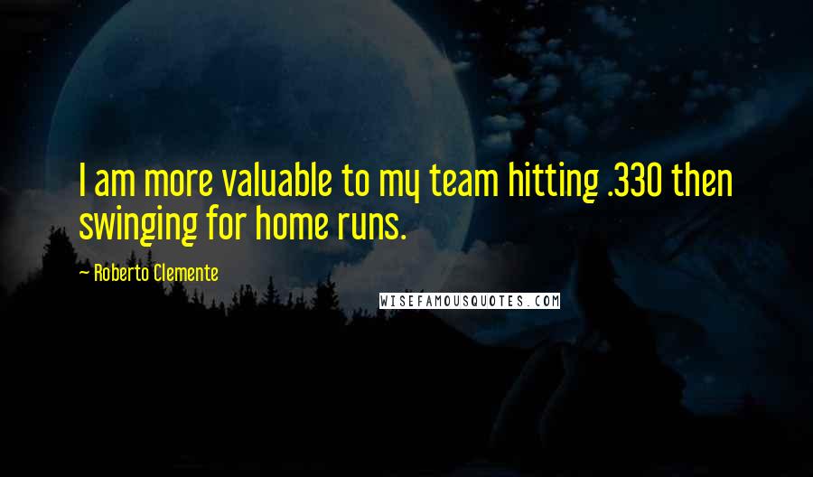 Roberto Clemente Quotes: I am more valuable to my team hitting .330 then swinging for home runs.