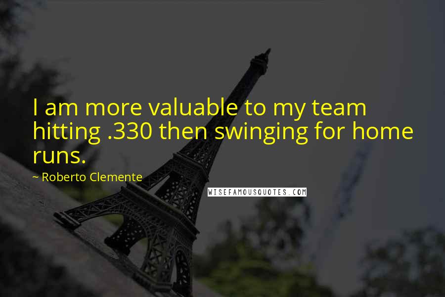 Roberto Clemente Quotes: I am more valuable to my team hitting .330 then swinging for home runs.