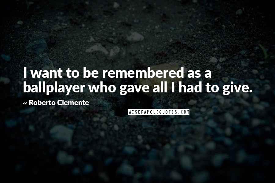 Roberto Clemente Quotes: I want to be remembered as a ballplayer who gave all I had to give.