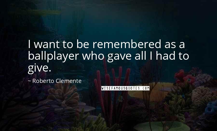 Roberto Clemente Quotes: I want to be remembered as a ballplayer who gave all I had to give.