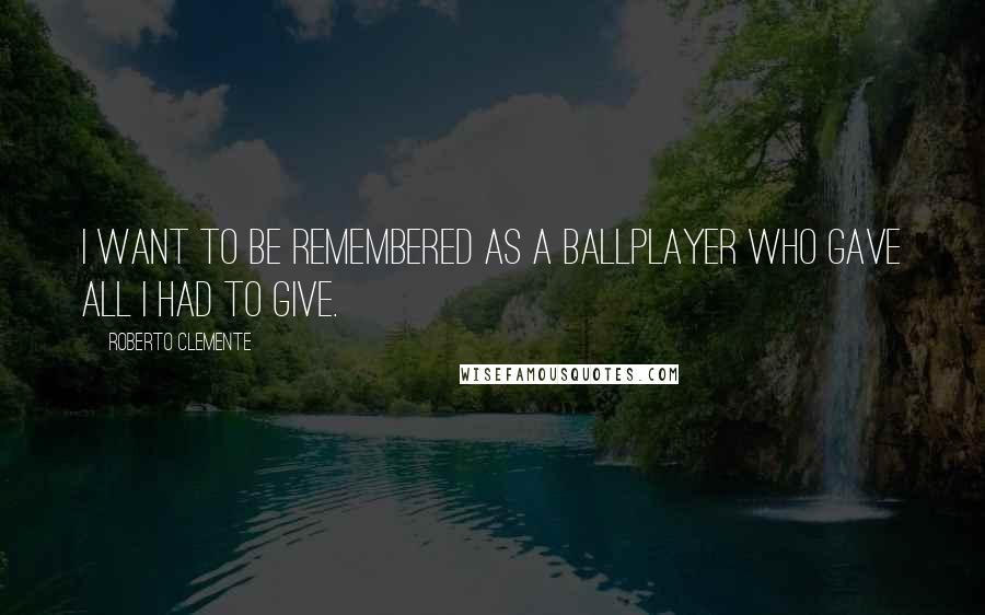 Roberto Clemente Quotes: I want to be remembered as a ballplayer who gave all I had to give.