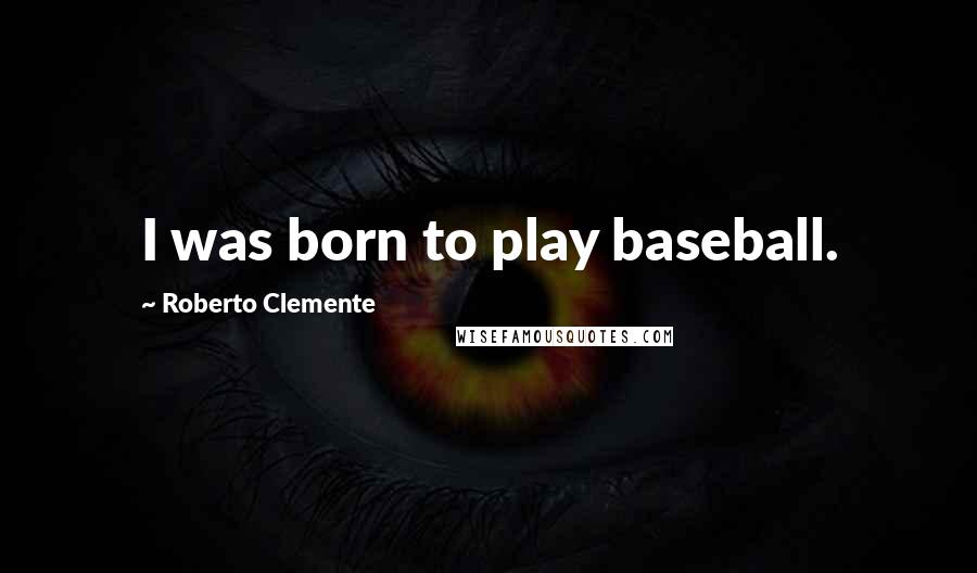 Roberto Clemente Quotes: I was born to play baseball.