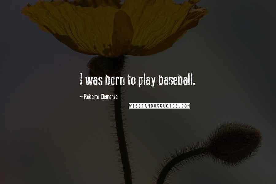 Roberto Clemente Quotes: I was born to play baseball.