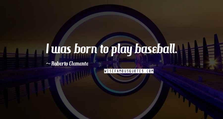 Roberto Clemente Quotes: I was born to play baseball.