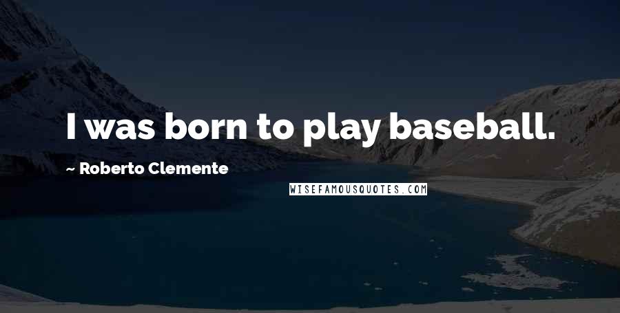 Roberto Clemente Quotes: I was born to play baseball.