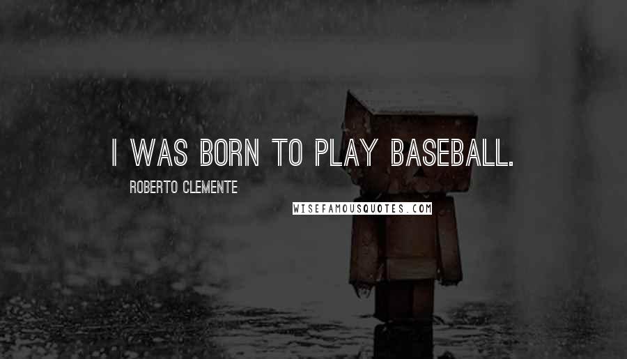 Roberto Clemente Quotes: I was born to play baseball.