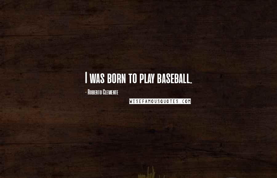 Roberto Clemente Quotes: I was born to play baseball.