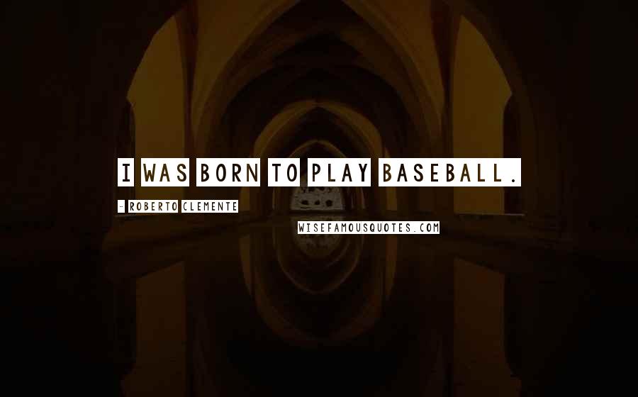 Roberto Clemente Quotes: I was born to play baseball.