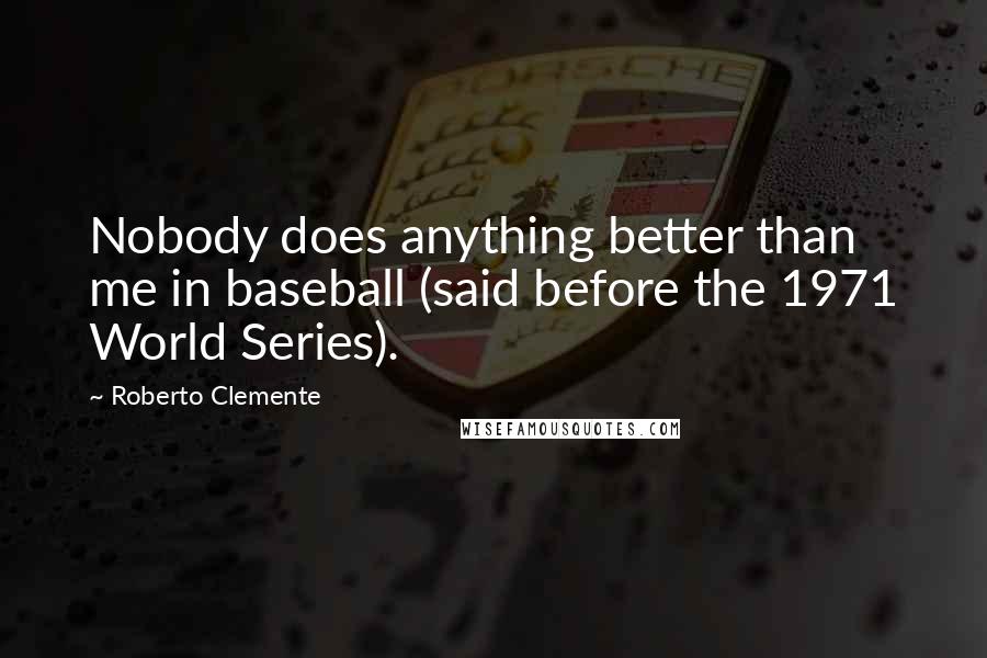 Roberto Clemente Quotes: Nobody does anything better than me in baseball (said before the 1971 World Series).