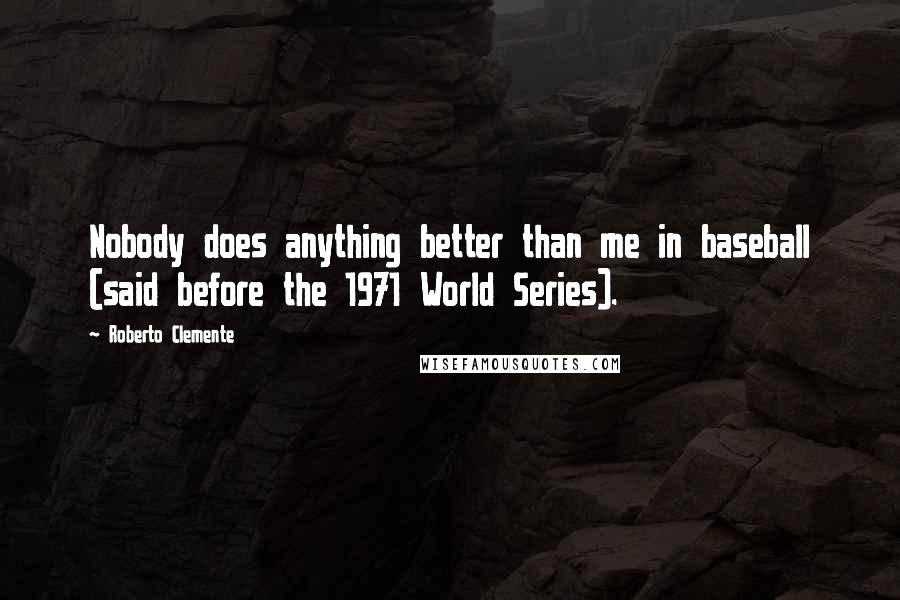 Roberto Clemente Quotes: Nobody does anything better than me in baseball (said before the 1971 World Series).