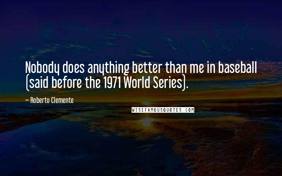 Roberto Clemente Quotes: Nobody does anything better than me in baseball (said before the 1971 World Series).