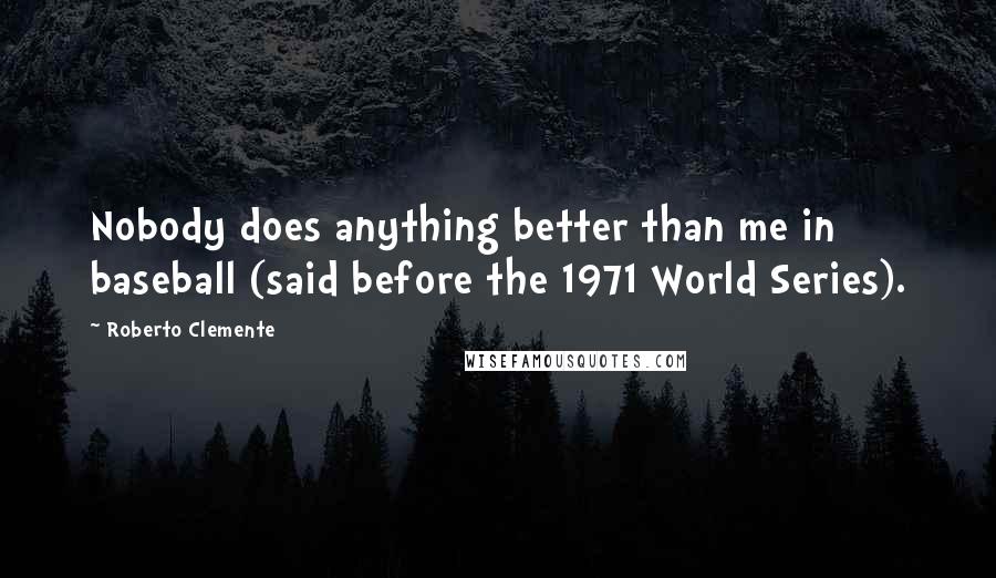 Roberto Clemente Quotes: Nobody does anything better than me in baseball (said before the 1971 World Series).