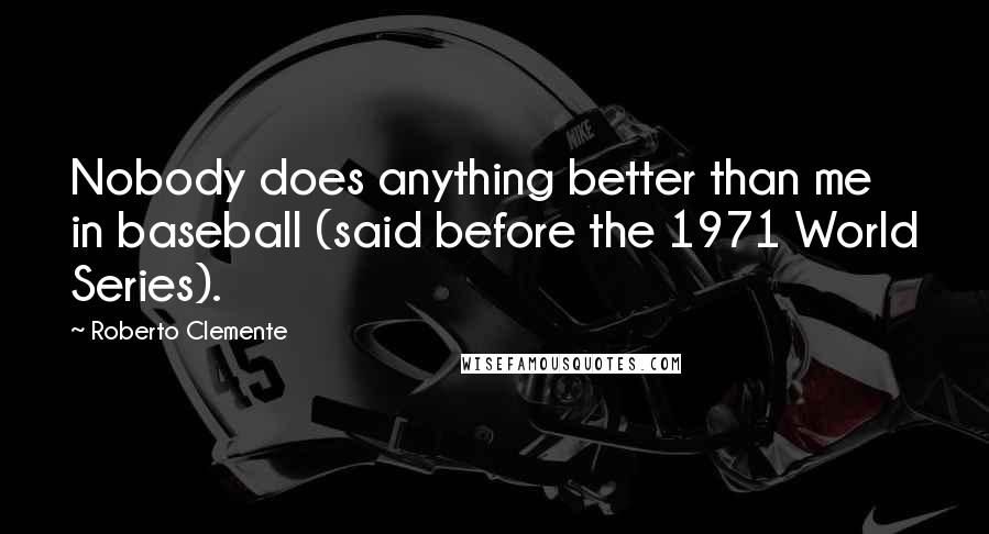 Roberto Clemente Quotes: Nobody does anything better than me in baseball (said before the 1971 World Series).