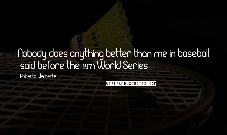 Roberto Clemente Quotes: Nobody does anything better than me in baseball (said before the 1971 World Series).