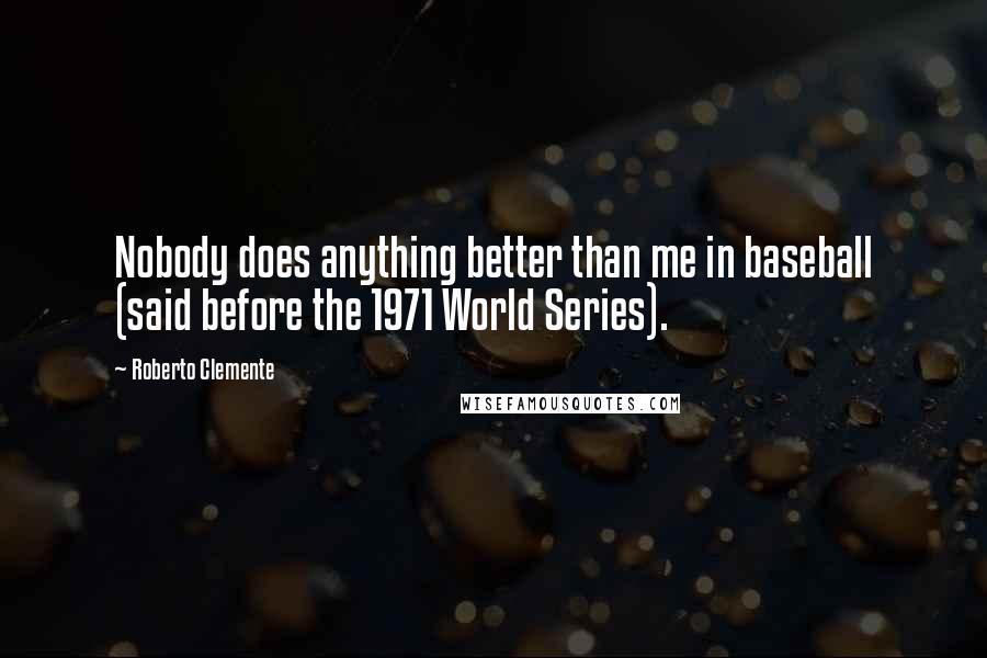 Roberto Clemente Quotes: Nobody does anything better than me in baseball (said before the 1971 World Series).