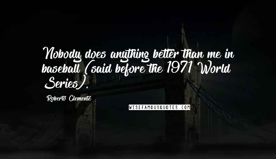 Roberto Clemente Quotes: Nobody does anything better than me in baseball (said before the 1971 World Series).