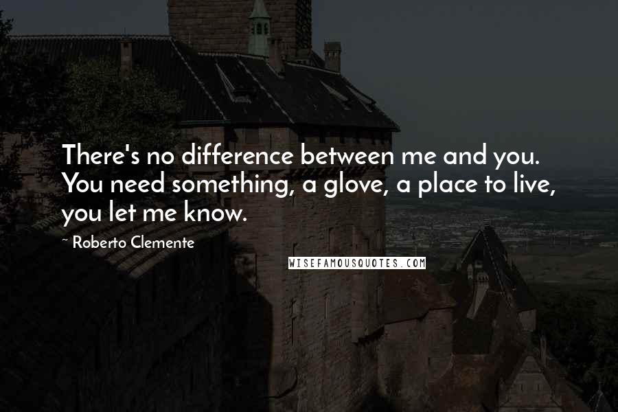 Roberto Clemente Quotes: There's no difference between me and you. You need something, a glove, a place to live, you let me know.