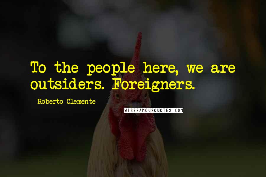 Roberto Clemente Quotes: To the people here, we are outsiders. Foreigners.