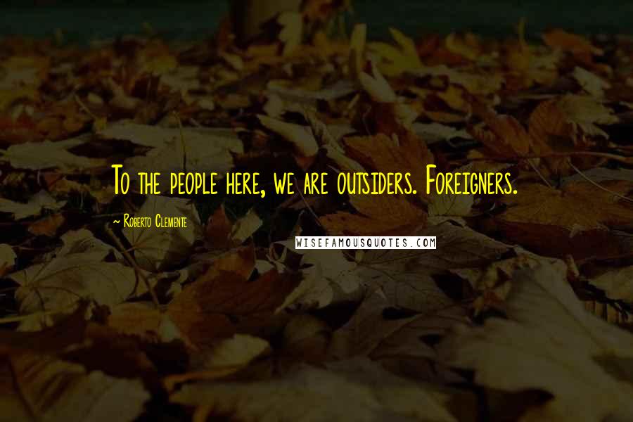Roberto Clemente Quotes: To the people here, we are outsiders. Foreigners.
