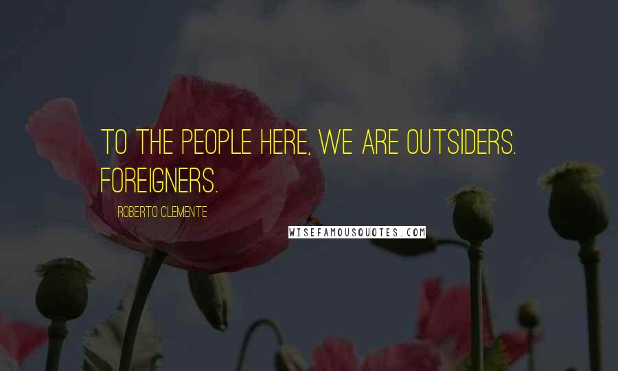 Roberto Clemente Quotes: To the people here, we are outsiders. Foreigners.
