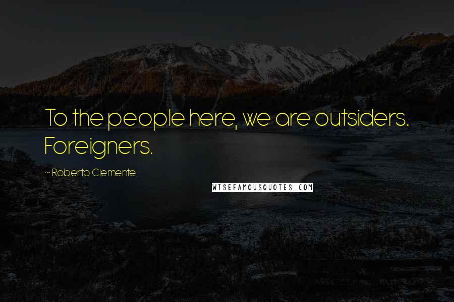 Roberto Clemente Quotes: To the people here, we are outsiders. Foreigners.