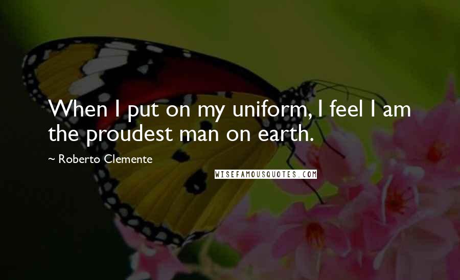 Roberto Clemente Quotes: When I put on my uniform, I feel I am the proudest man on earth.