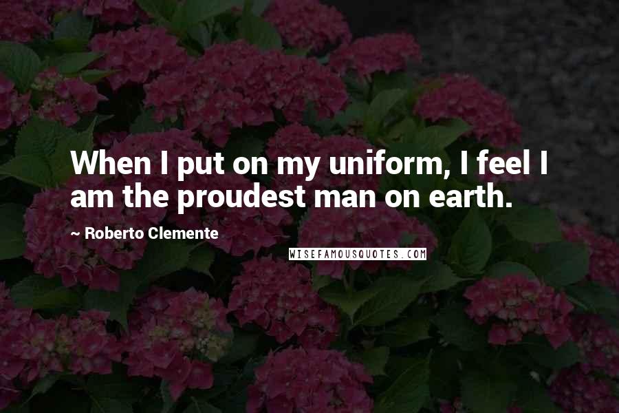 Roberto Clemente Quotes: When I put on my uniform, I feel I am the proudest man on earth.