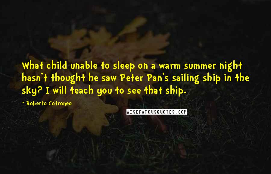 Roberto Cotroneo Quotes: What child unable to sleep on a warm summer night hasn't thought he saw Peter Pan's sailing ship in the sky? I will teach you to see that ship.