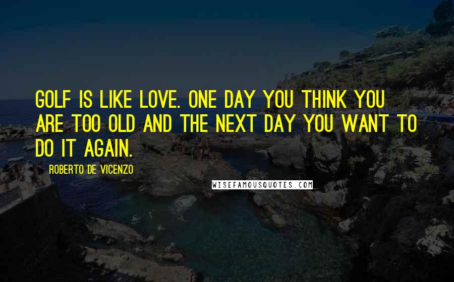 Roberto De Vicenzo Quotes: Golf is like love. One day you think you are too old and the next day you want to do it again.
