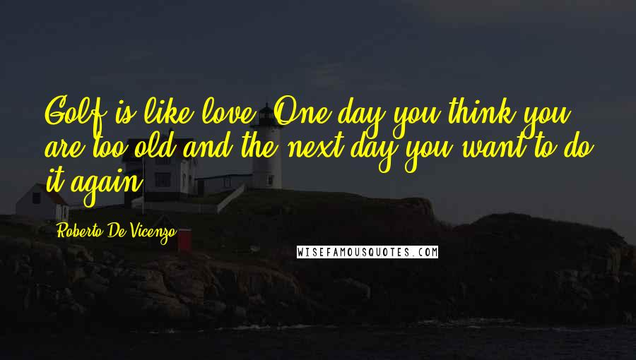 Roberto De Vicenzo Quotes: Golf is like love. One day you think you are too old and the next day you want to do it again.