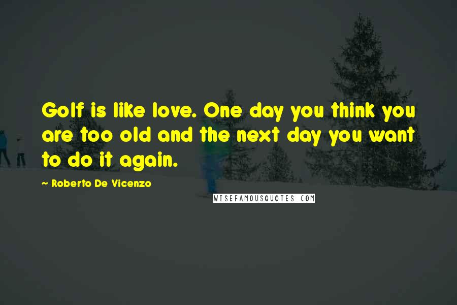 Roberto De Vicenzo Quotes: Golf is like love. One day you think you are too old and the next day you want to do it again.
