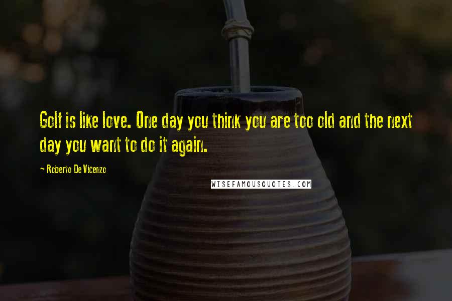 Roberto De Vicenzo Quotes: Golf is like love. One day you think you are too old and the next day you want to do it again.